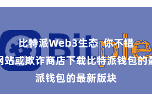比特派Web3生态 你不错从官方网站或欺诈商店下载比特派钱包的最新版块